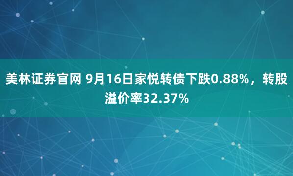 美林证券官网 9月16日家悦转债下跌0.88%,转股溢价率32.37%