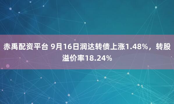 赤禹配资平台 9月16日润达转债上涨1.48%,转股溢价率18.24%