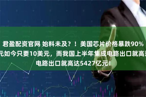 君盈配资官网 始料未及？！美国芯片价格暴跌90%，原价90美元如今只要10美元，而我国上半年集成电路出口就高达5427亿元！