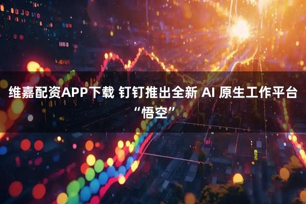 维嘉配资APP下载 钉钉推出全新 AI 原生工作平台“悟空”