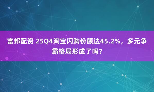 富邦配资 25Q4淘宝闪购份额达45.2%，多元争霸格局形成了吗？