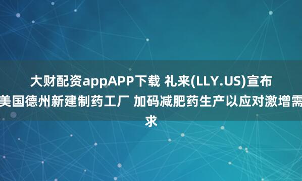 大财配资appAPP下载 礼来(LLY.US)宣布在美国德州新建制药工厂 加码减肥药生产以应对激增需求