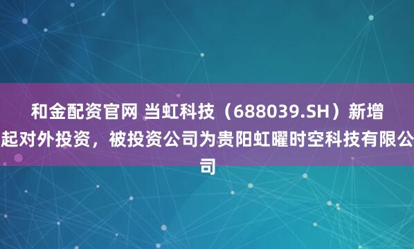 和金配资官网 当虹科技（688039.SH）新增一起对外投资，被投资公司为贵阳虹曜时空科技有限公司