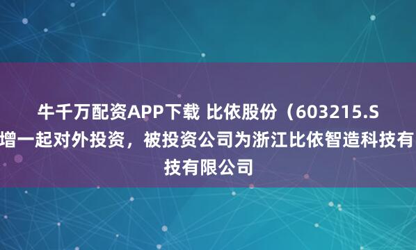 牛千万配资APP下载 比依股份（603215.SH）新增一起对外投资，被投资公司为浙江比依智造科技有限公司