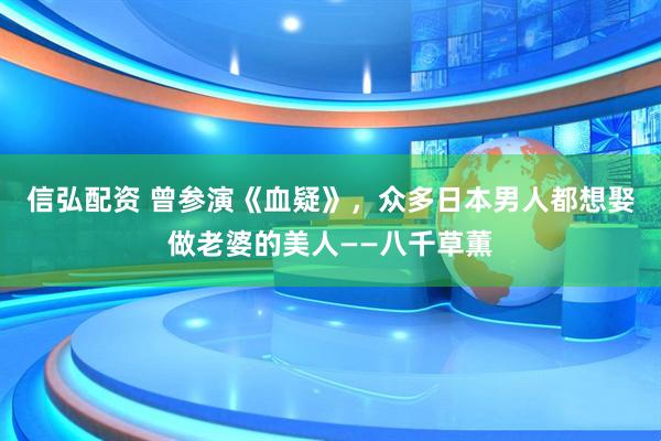 信弘配资 曾参演《血疑》，众多日本男人都想娶做老婆的美人——八千草薫