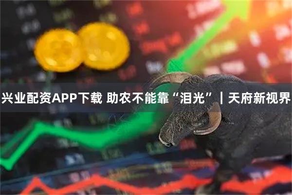 兴业配资APP下载 助农不能靠“泪光”|天府新视界