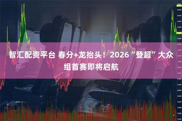 智汇配资平台 春分+龙抬头！2026“登超”大众组首赛即将启航