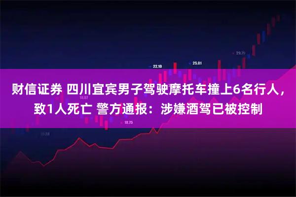 财信证券 四川宜宾男子驾驶摩托车撞上6名行人,致1人死亡 警方通报:涉嫌酒驾已被控制