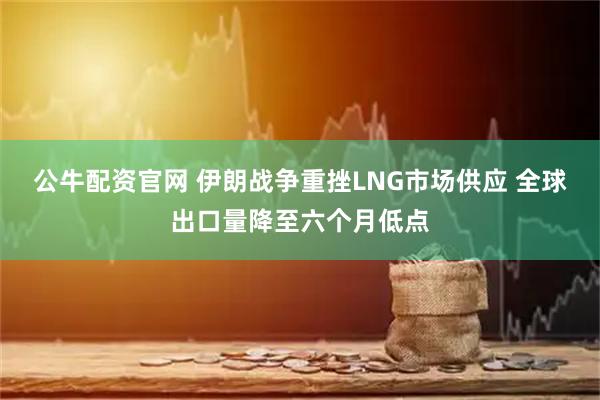 公牛配资官网 伊朗战争重挫LNG市场供应 全球出口量降至六个月低点