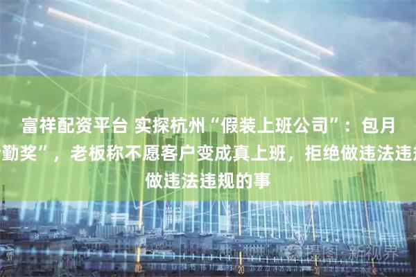 富祥配资平台 实探杭州“假装上班公司”:包月有“全勤奖”,老板称不愿客户变成真上班,拒绝做违法违规的事