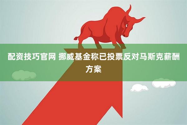 配资技巧官网 挪威基金称已投票反对马斯克薪酬方案