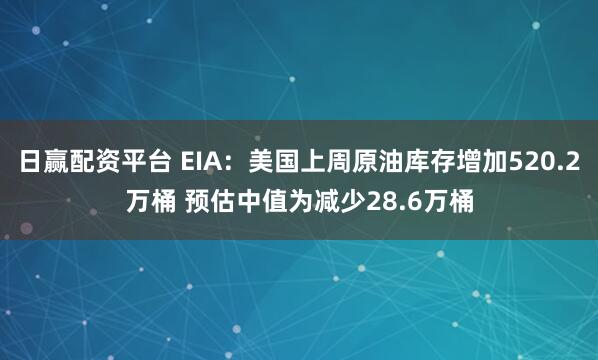日赢配资平台 EIA:美国上周原油库存增加520.2万桶 预估中值为减少28.6万桶