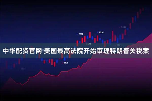 中华配资官网 美国最高法院开始审理特朗普关税案