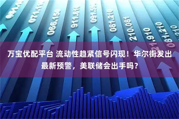 万宝优配平台 流动性趋紧信号闪现!华尔街发出最新预警,美联储会出手吗?