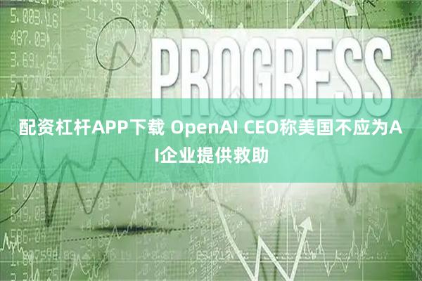 配资杠杆APP下载 OpenAI CEO称美国不应为AI企业提供救助