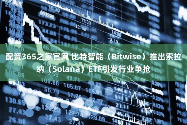 配资365之家官网 比特智能(Bitwise)推出索拉纳(Solana)ETF引发行业争抢
