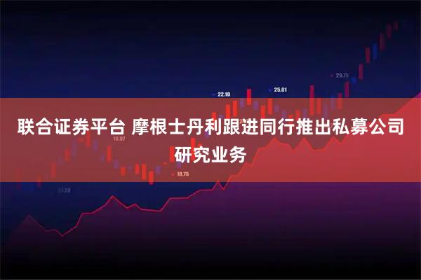 联合证券平台 摩根士丹利跟进同行推出私募公司研究业务