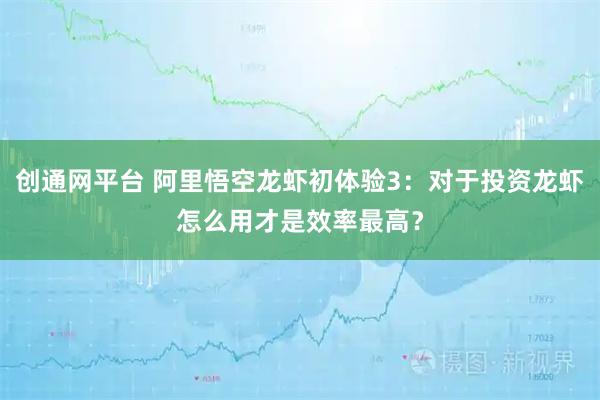 创通网平台 阿里悟空龙虾初体验3:对于投资龙虾怎么用才是效率最高?