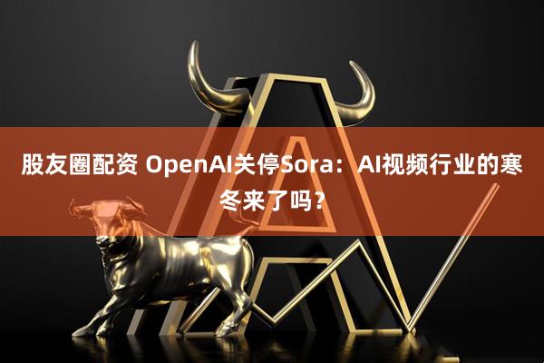 股友圈配资 OpenAI关停Sora：AI视频行业的寒冬来了吗？