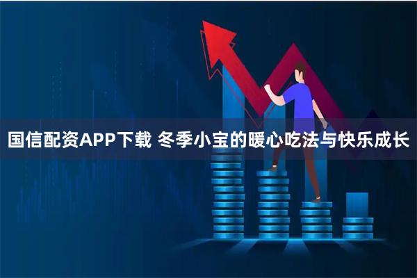 国信配资APP下载 冬季小宝的暖心吃法与快乐成长