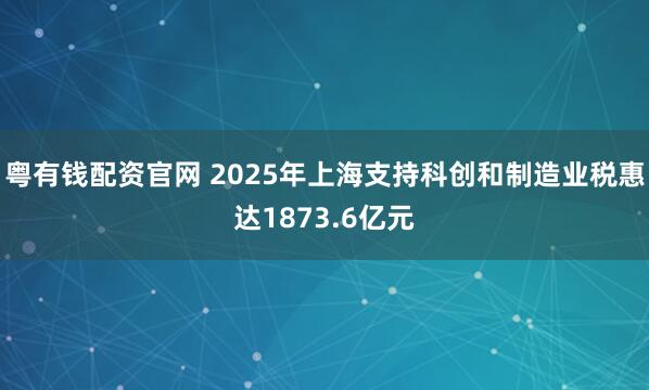 粤有钱配资官网 2025年上海支持科创和制造业税惠达1873.6亿元
