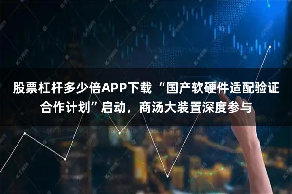 股票杠杆多少倍APP下载 “国产软硬件适配验证合作计划”启动，商汤大装置深度参与