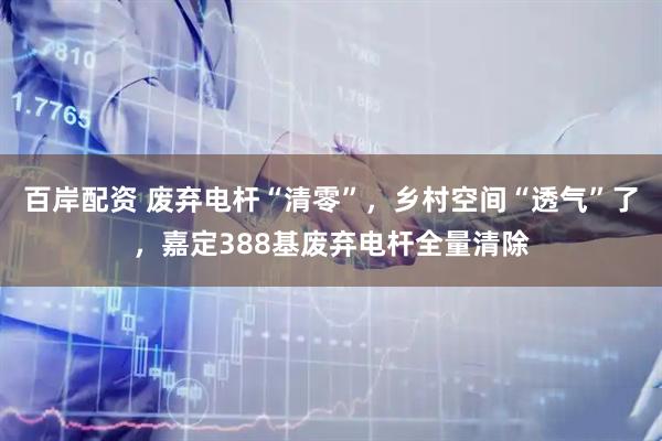 百岸配资 废弃电杆“清零”，乡村空间“透气”了，嘉定388基废弃电杆全量清除