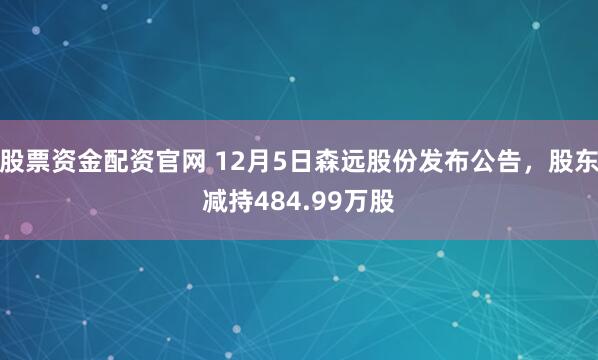 股票资金配资官网 12月5日森远股份发布公告，股东减持484.99万股