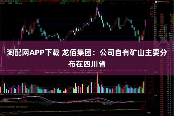 淘配网APP下载 龙佰集团：公司自有矿山主要分布在四川省
