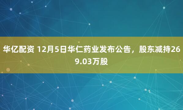 华亿配资 12月5日华仁药业发布公告，股东减持269.03万股