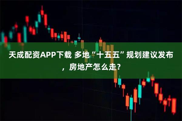 天成配资APP下载 多地“十五五”规划建议发布，房地产怎么走？