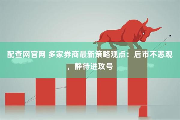 配查网官网 多家券商最新策略观点：后市不悲观，静待进攻号
