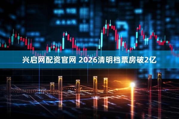 兴启网配资官网 2026清明档票房破2亿