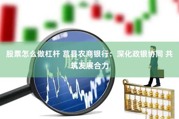 股票怎么做杠杆 莒县农商银行：深化政银协同 共筑发展合力