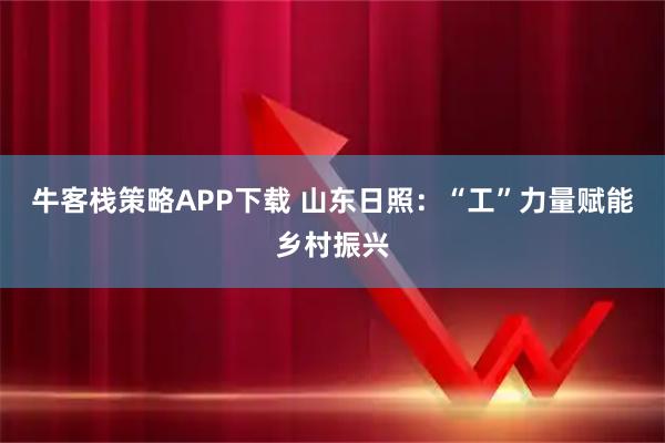 牛客栈策略APP下载 山东日照：“工”力量赋能乡村振兴