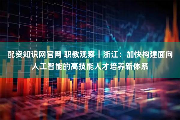 配资知识网官网 职教观察｜浙江：加快构建面向人工智能的高技能人才培养新体系