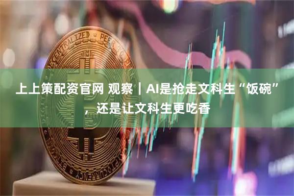 上上策配资官网 观察｜AI是抢走文科生“饭碗”，还是让文科生更吃香