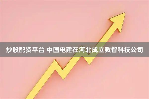 炒股配资平台 中国电建在河北成立数智科技公司
