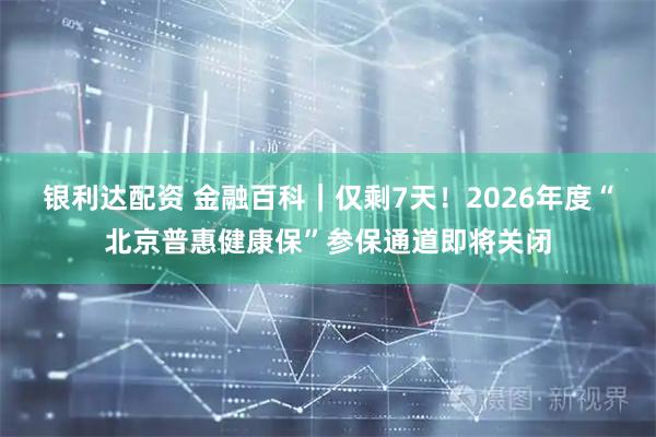 银利达配资 金融百科｜仅剩7天！2026年度“北京普惠健康保”参保通道即将关闭