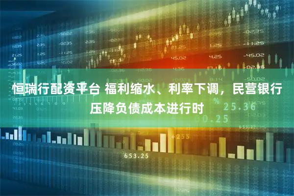 恒瑞行配资平台 福利缩水、利率下调，民营银行压降负债成本进行时