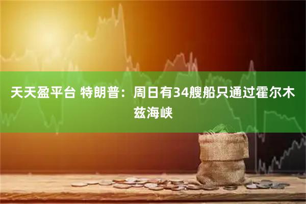 天天盈平台 特朗普：周日有34艘船只通过霍尔木兹海峡