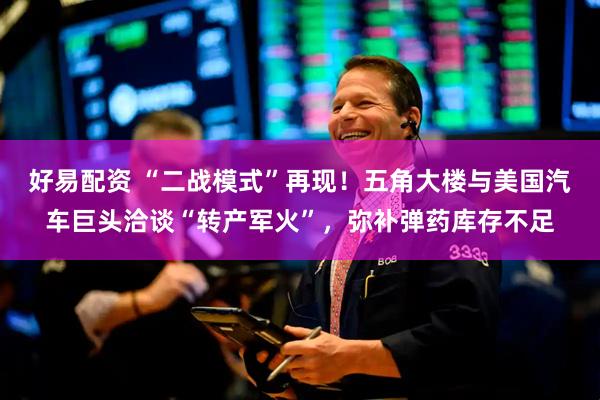 好易配资 “二战模式”再现！五角大楼与美国汽车巨头洽谈“转产军火”，弥补弹药库存不足