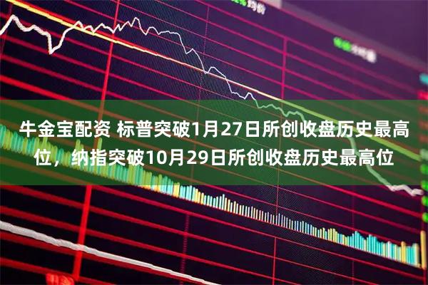 牛金宝配资 标普突破1月27日所创收盘历史最高位，纳指突破10月29日所创收盘历史最高位