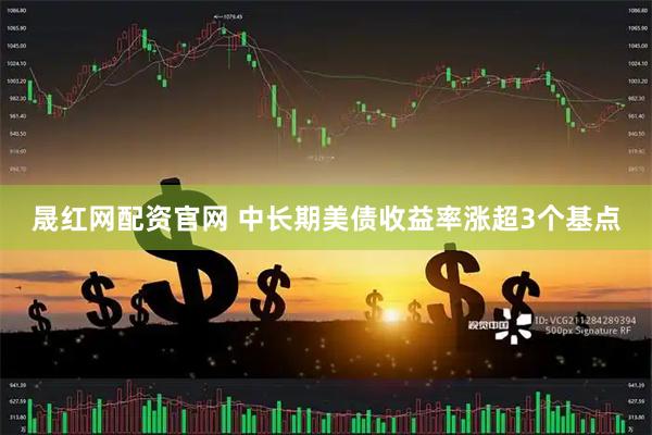 晟红网配资官网 中长期美债收益率涨超3个基点