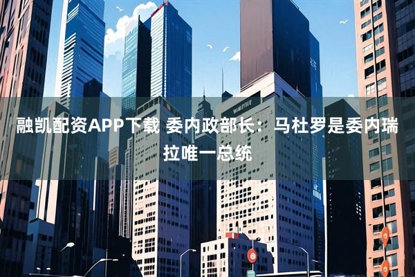 融凯配资APP下载 委内政部长：马杜罗是委内瑞拉唯一总统