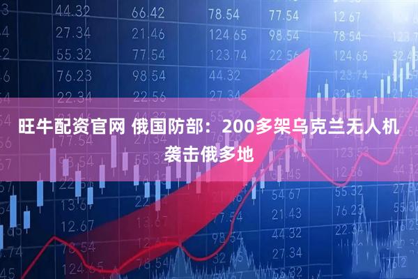 旺牛配资官网 俄国防部:200多架乌克兰无人机袭击俄多地