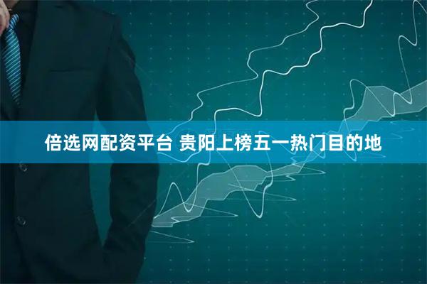 倍选网配资平台 贵阳上榜五一热门目的地