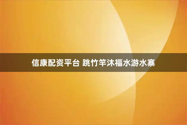 信康配资平台 跳竹竿沐福水游水寨