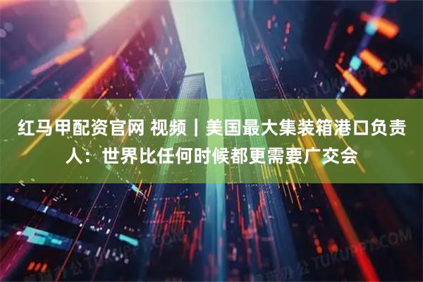 红马甲配资官网 视频｜美国最大集装箱港口负责人：世界比任何时候都更需要广交会