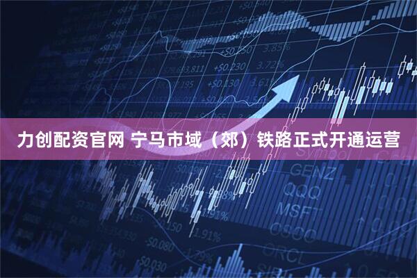 力创配资官网 宁马市域（郊）铁路正式开通运营